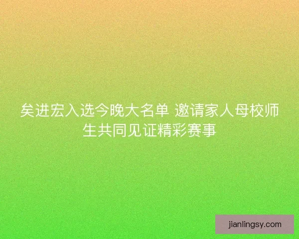 矣进宏入选今晚大名单 邀请家人母校师生共同见证精彩赛事