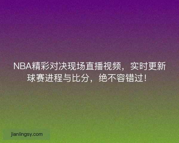 NBA精彩对决现场直播视频，实时更新球赛进程与比分，绝不容错过！