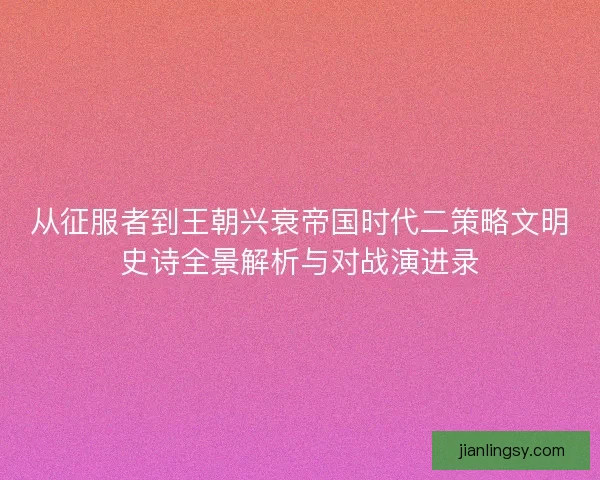 从征服者到王朝兴衰帝国时代二策略文明史诗全景解析与对战演进录