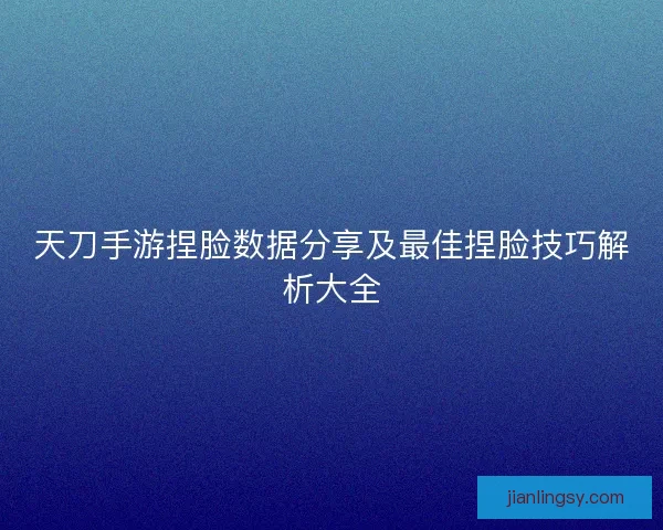 天刀手游捏脸数据分享及最佳捏脸技巧解析大全
