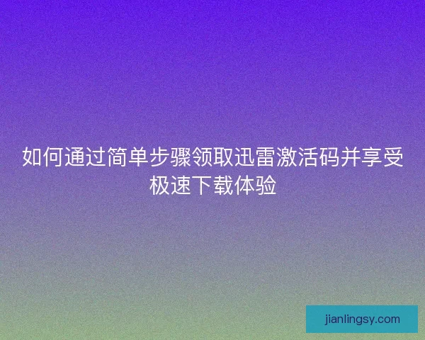 如何通过简单步骤领取迅雷激活码并享受极速下载体验