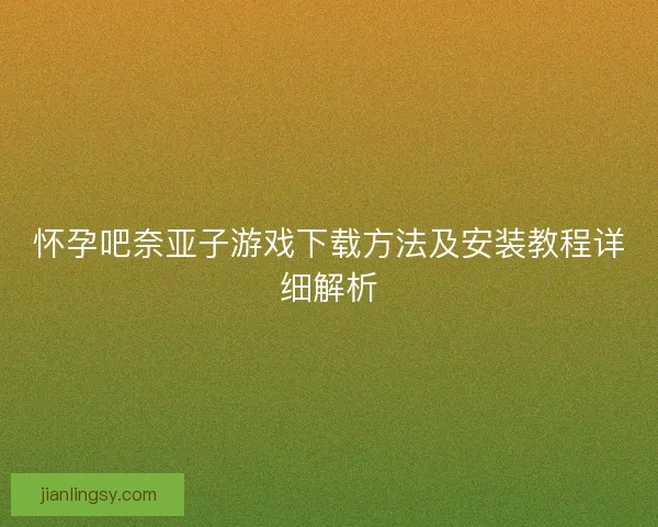 怀孕吧奈亚子游戏下载方法及安装教程详细解析