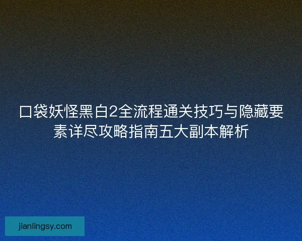 口袋妖怪黑白2全流程通关技巧与隐藏要素详尽攻略指南五大副本解析