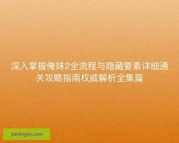深入掌握俺妹2全流程与隐藏要素详细通关攻略指南权威解析全集篇