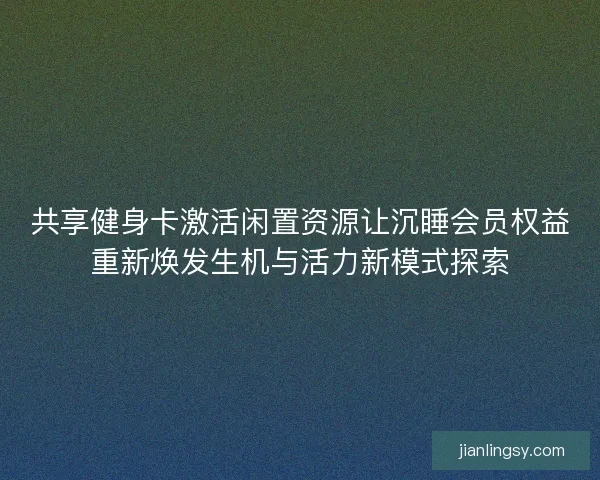 共享健身卡激活闲置资源让沉睡会员权益重新焕发生机与活力新模式探索