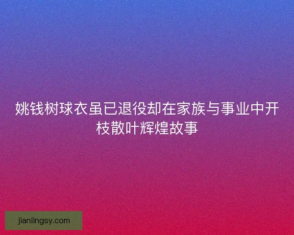 姚钱树球衣虽已退役却在家族与事业中开枝散叶辉煌故事
