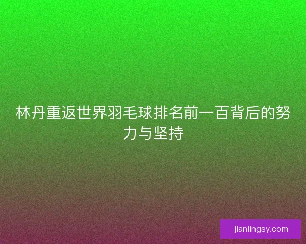 林丹重返世界羽毛球排名前一百背后的努力与坚持