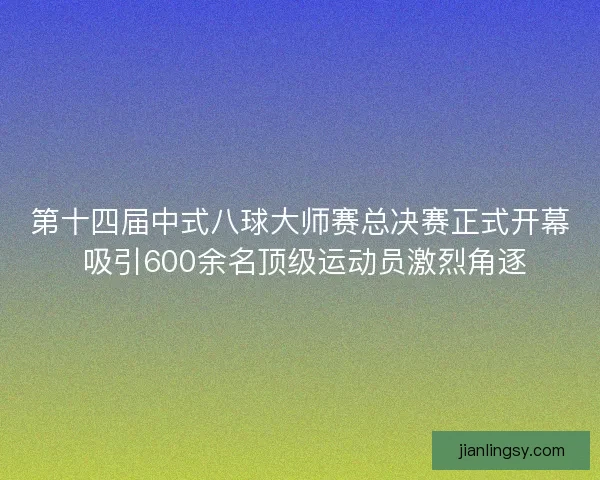 第十四届中式八球大师赛总决赛正式开幕 吸引600余名顶级运动员激烈角逐