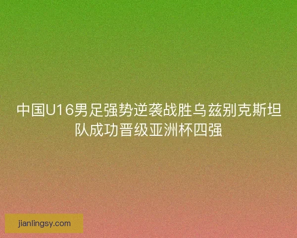 中国U16男足强势逆袭战胜乌兹别克斯坦队成功晋级亚洲杯四强
