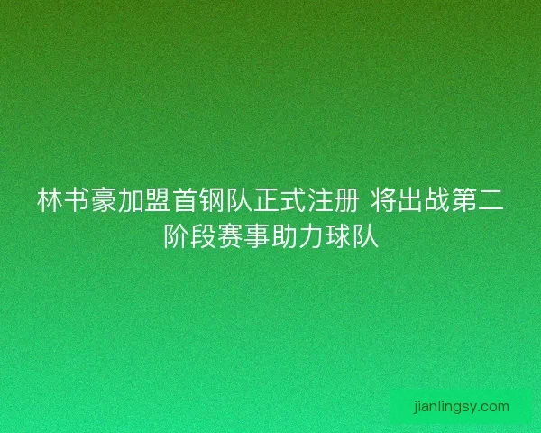 林书豪加盟首钢队正式注册 将出战第二阶段赛事助力球队