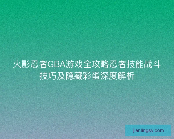 火影忍者GBA游戏全攻略忍者技能战斗技巧及隐藏彩蛋深度解析