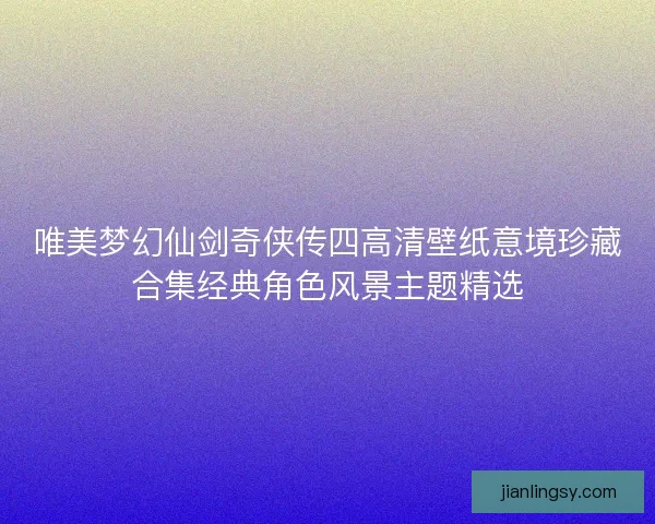 唯美梦幻仙剑奇侠传四高清壁纸意境珍藏合集经典角色风景主题精选