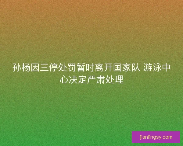 孙杨因三停处罚暂时离开国家队 游泳中心决定严肃处理