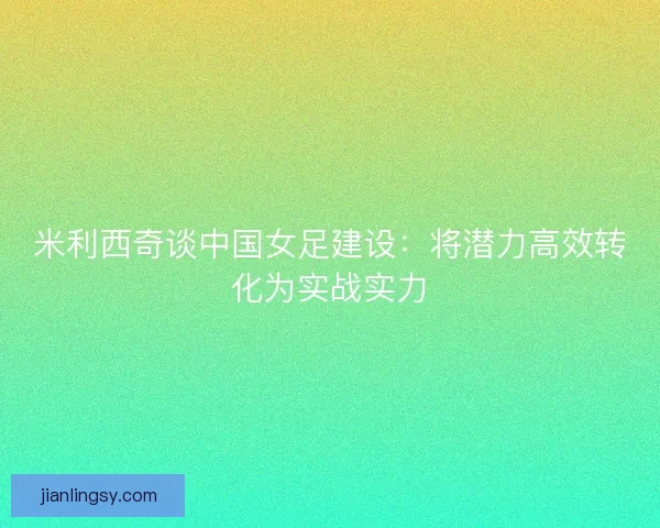 米利西奇谈中国女足建设：将潜力高效转化为实战实力