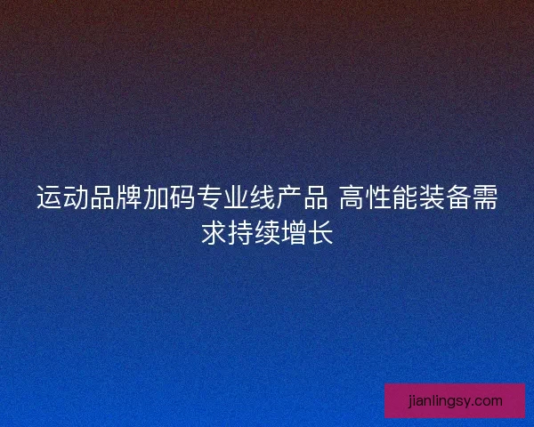 运动品牌加码专业线产品 高性能装备需求持续增长