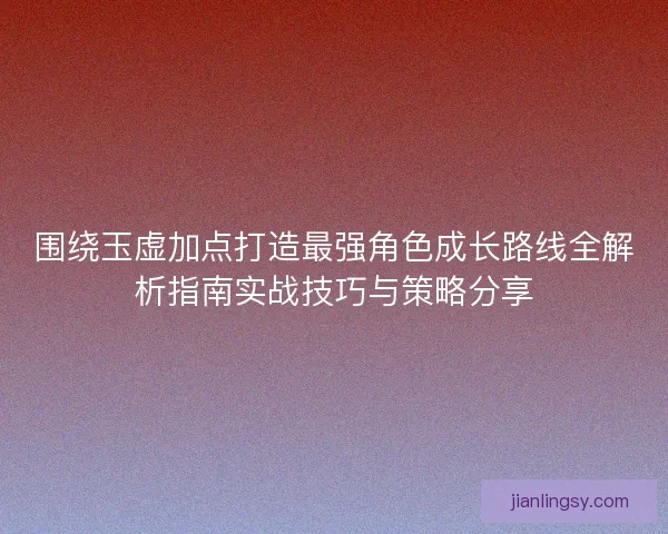 围绕玉虚加点打造最强角色成长路线全解析指南实战技巧与策略分享