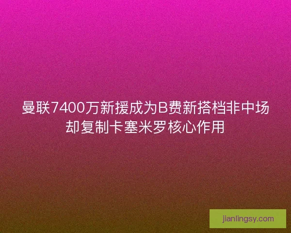 曼联7400万新援成为B费新搭档非中场却复制卡塞米罗核心作用