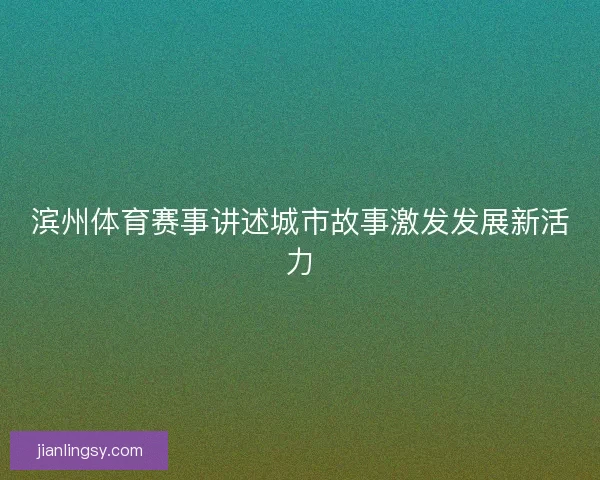 滨州体育赛事讲述城市故事激发发展新活力