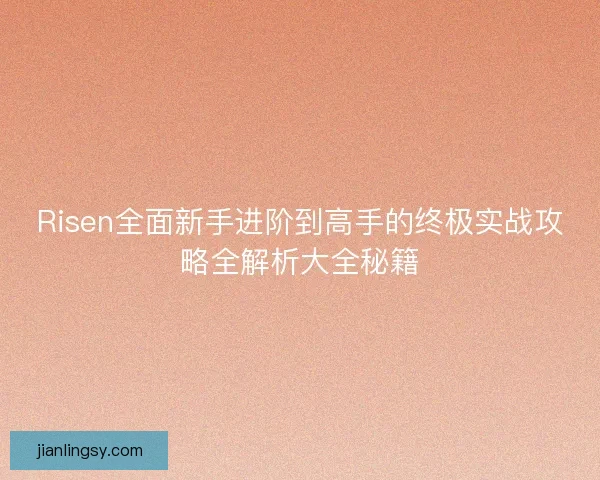 Risen全面新手进阶到高手的终极实战攻略全解析大全秘籍