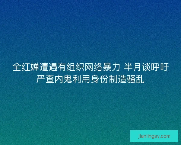 全红婵遭遇有组织网络暴力 半月谈呼吁严查内鬼利用身份制造骚乱