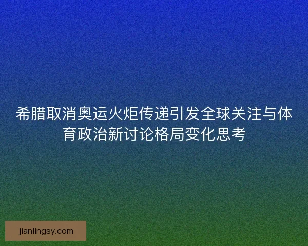希腊取消奥运火炬传递引发全球关注与体育政治新讨论格局变化思考