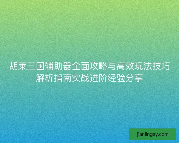 胡莱三国辅助器全面攻略与高效玩法技巧解析指南实战进阶经验分享