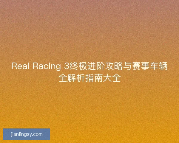 Real Racing 3终极进阶攻略与赛事车辆全解析指南大全