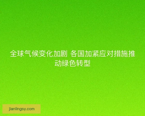 全球气候变化加剧 各国加紧应对措施推动绿色转型