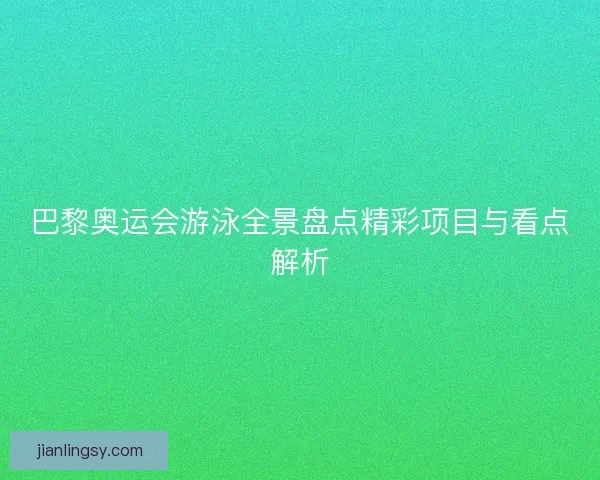 巴黎奥运会游泳全景盘点精彩项目与看点解析