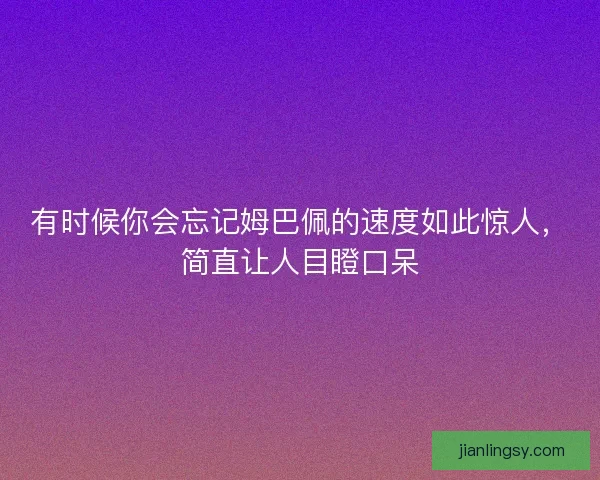 有时候你会忘记姆巴佩的速度如此惊人，简直让人目瞪口呆