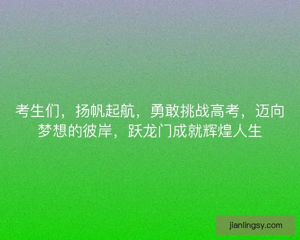 考生们，扬帆起航，勇敢挑战高考，迈向梦想的彼岸，跃龙门成就辉煌人生