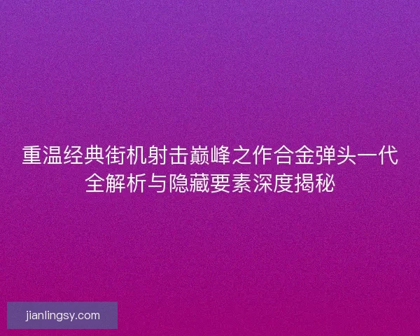 重温经典街机射击巅峰之作合金弹头一代全解析与隐藏要素深度揭秘