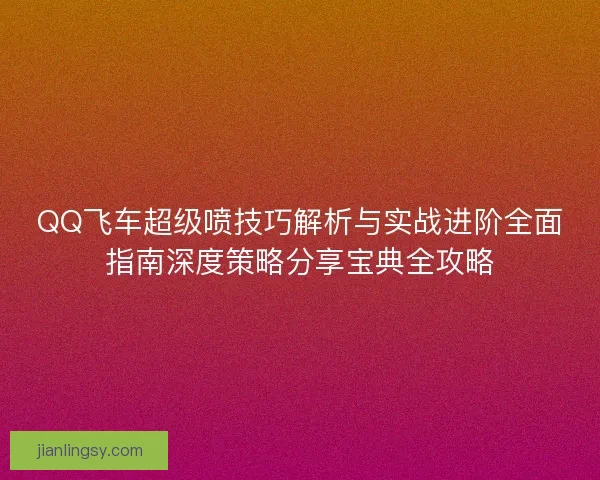 QQ飞车超级喷技巧解析与实战进阶全面指南深度策略分享宝典全攻略