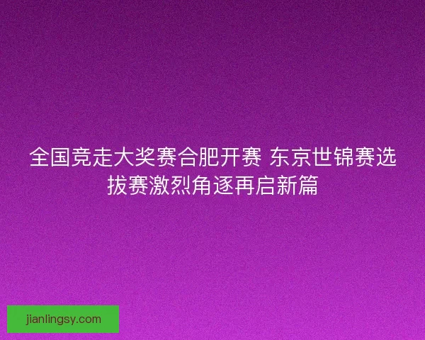 全国竞走大奖赛合肥开赛 东京世锦赛选拔赛激烈角逐再启新篇