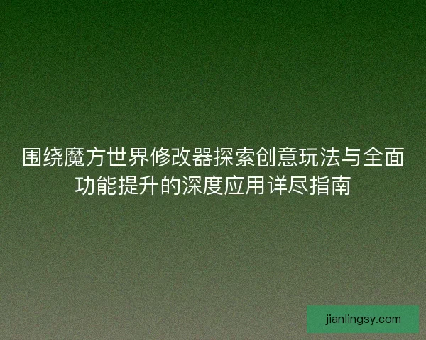 围绕魔方世界修改器探索创意玩法与全面功能提升的深度应用详尽指南